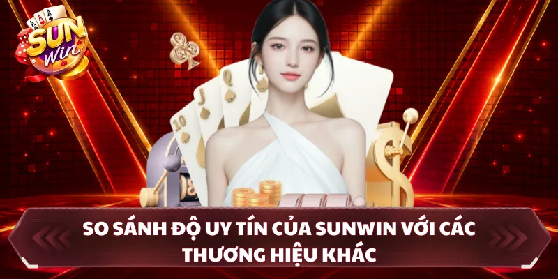 So sánh độ uy tín của SUNWIN với các thương hiệu khác